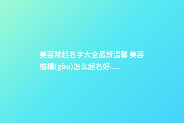 美容院起名字大全最新溫馨 美容機構(gòu)怎么起名好-名學(xué)網(wǎng)-第1張-店鋪起名-玄機派
